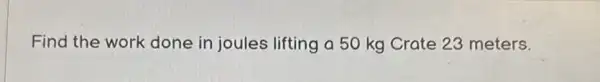 Find the work done in joules lifting a 50 kg Crate 23 meters.