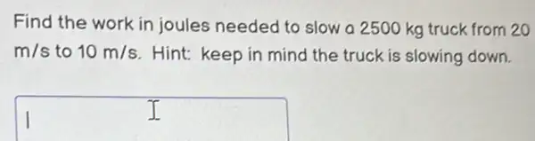 Find the work in joules needed to slow a 2500 kg truck from 20
m/s to 10m/s Hint: keep in mind the truck is slowing down.
square