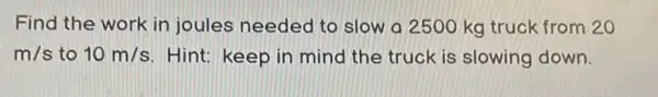 Find the work in joules needed to slow a 2500 kg truck from 20
m/s to 10m/s Hint: keep in mind the truck is slowing down.