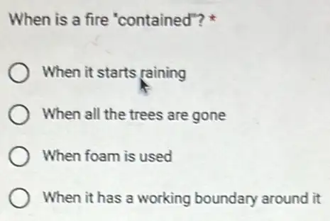 When is a fire "contained"?
When it starts raining
When all the trees are gone
When foam is used
When it has a working boundary around it