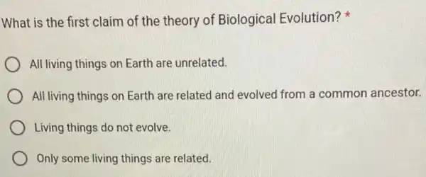 What is the first claim of the theory of Biological Evolution?
All living things on Earth are unrelated.
All living things on Earth are related and evolved from a common ancestor.
Living things do not evolve.
Only some living things are related.