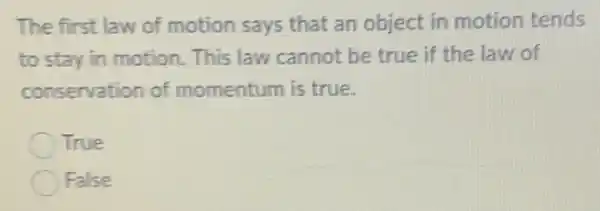 The first law of motion says that an object in motion tends
to stay in motion This law cannot be true if the law of
conservation of momentum is true.
True
False