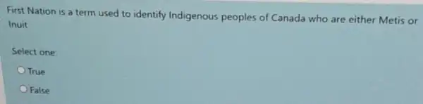 First Nation is a term used to identify Indigenous peoples of Canada who are either Metis or
Inuit
Select one:
True
False