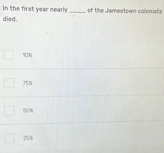 In the first year nearly __ of the Jamestown colonists
died.
10% 
75% 
50% 
25%