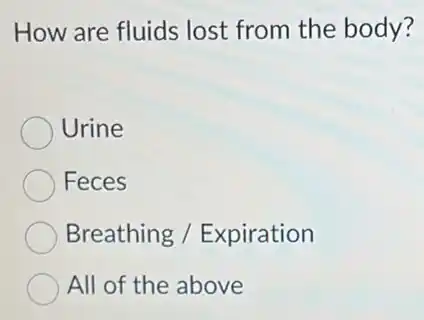 How are fluids lost from the body?
Urine
Feces
Breathing /Expiration
All of the above