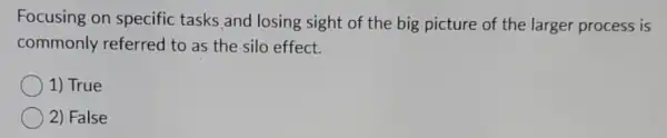 Focusing on specific tasks and losing sight of the big picture of the larger process is
commonly referred to as the silo effect.
1) True
2) False