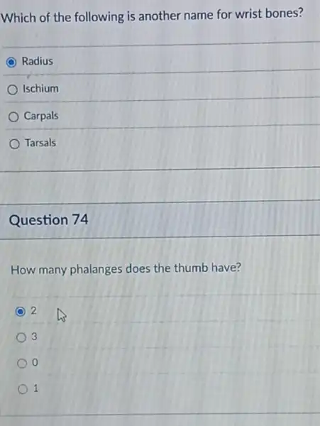 Which of the following is another name for wrist bones?
Radius
Ischium
Carpals
Tarsals
Question 74
How many phalanges does the thumb have?
C 2
3 3
o
1