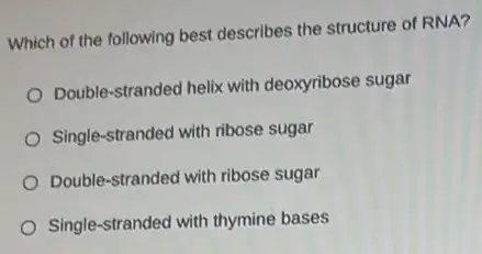 Which of the following best describes the structure of RNA?
Double-stranded helix with deoxyribose sugar
Single-stranded with ribose sugar
Double-stranded with ribose sugar
Single-stranded with thymine bases