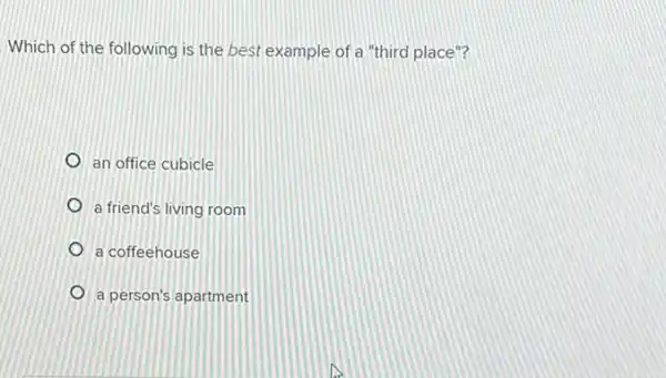 Which of the following is the best example of a "third place"?
an office cubicle
a friend's living room
a coffeehouse
a person's apartment