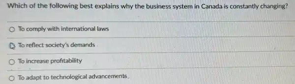 Which of the following best explains why the business system in Canada is constantly changing?
To comply with international laws
(A) To reflect society's demands
To increase profitability
To adapt to technological advancements