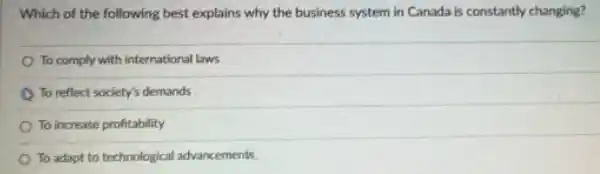 Which of the following best explains why the business system in Canada is constantly changing?
To comply with international laws
To reflect society's demands
To increase profitability
To adapt to technological advancements