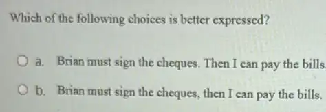 Which of the following choices is better expressed?
a. Brian must sign the cheques. Then I can pay the bills.
b. Brian must sign the cheques, then I can pay the bills.