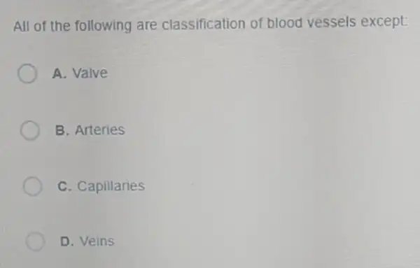 All of the following are classification of blood vessels except:
A. Valve
B. Arteries
C. Capillaries
D. Veins