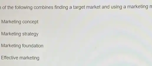 of the following combines finding a target market and using a marketing n
Marketing concept
Marketing strategy
Marketing foundation
Effective marketing