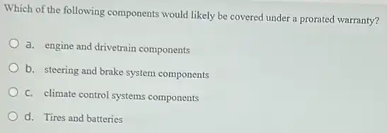 Which of the following components would likely be covered under a prorated warranty?
a. engine and drivetrain components
b. steering and brake system components
C. climate control systems components
d. Tires and batteries