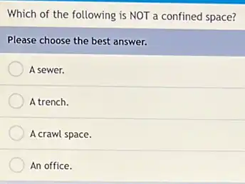 Which of the following is NOT a confined space?
Please choose the best answer.
A sewer.
A trench.
A crawl space.
An office.