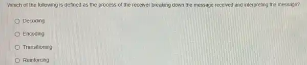 Which of the following is defined as the process of the receiver breaking down the message received and interpreting the message?
Decoding
Encoding
Transitioning
Reinforcing