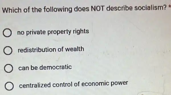 Which of the following does NOT describe socialism?
no private property rights
redistribution of wealth
can be democratic
centralized control of economic power