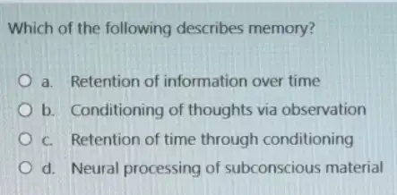 Which of the following describes memory?
a. Retention of information over time
b. Conditioning of thoughts via observation
c. Retention of time through conditioning
d. Neural processing of subconscious material