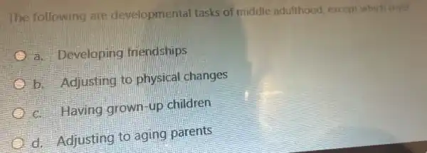 The following are developmental tasks of middle adulthood, except which one?
a. Developing friendships
b. Adjusting to physical changes
c. Having grown-up children
d. Adjusting to aging parents