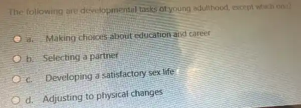 The following are developmental tasks of young adulthood, except which one?
c. Making choices about education and career
b. Selecting o partner
Developing a satisfactor sex life
d. Adjusting to physical changes