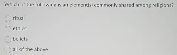 Which of the following is an element(s)commonly shared among religions?
ritual
ethics
beliefs
all of the above