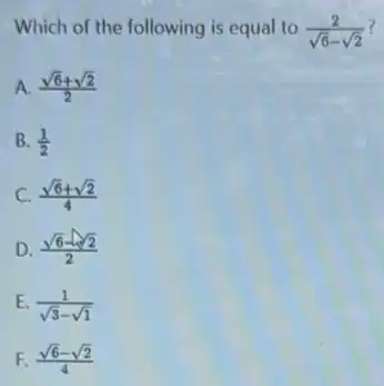 Which of the following is equal to (2)/(sqrt (6)-sqrt (2))
A (sqrt (6)+sqrt (2))/(2)
B. (1)/(2)
C. (sqrt (6)+sqrt (2))/(4)
D. (sqrt (6)-sqrt (2))/(2)
E. (1)/(sqrt (3)-sqrt (1))
F. (sqrt (6)-sqrt (2))/(4)