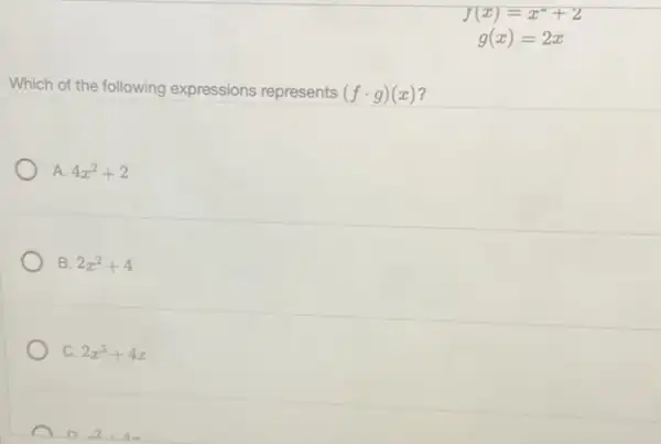 Which of the following expressions represents (fcdot g)(x)
A. 4x^2+2
B. 2x^2+4
C. 2x^3+4x
n 2 Am
f(x)=x^2+2
g(x)=2x