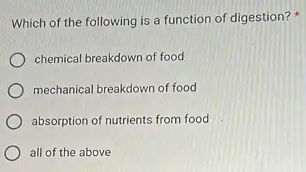 Which of the following is a function of digestion?
chemical breakdown of food
mechanical breakdown of food
absorption of nutrients from food
all of the above