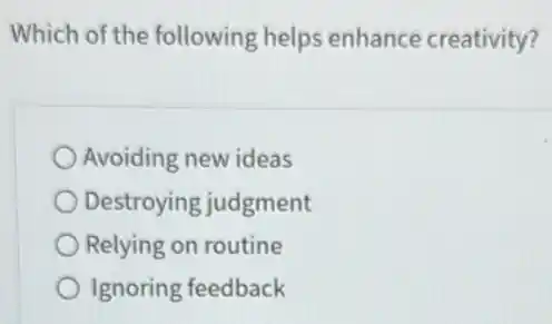 Which of the following helps enhance creativity?
Avoiding new ideas
Destroying judgment
Relying on routine
Ignoring feedback