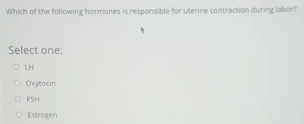 Which of the following hormones is responsible for uterine contraction during labor?
Select one:
LH
Oxytocin
FSH
Estrogen