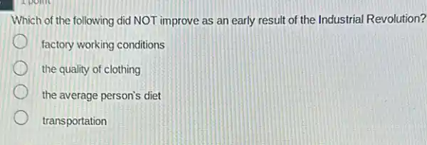 Which of the following did NOT improve as an early result of the Industrial Revolution?
factory working conditions
the quality of clothing
the average person's diet
transportation