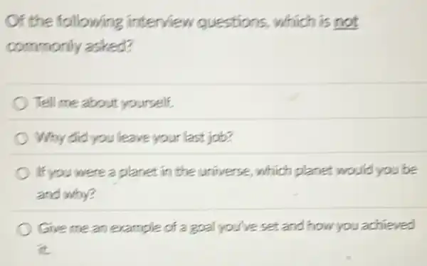 Of the following interview questions., which is not
commonly asked?
Tell me about yourself.
Why did you leave your last job?
If you were a planet in the universe, which planet would you be
and why?
Give mean example of a goal you've set and how you achieved
it