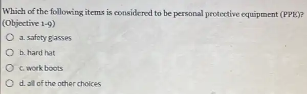 Which of the following items is considered to be personal protective equipment (PPE)?
(Objective 1-9)
a. safety glasses
b. hard hat
c. work boots
d. all of the other choices