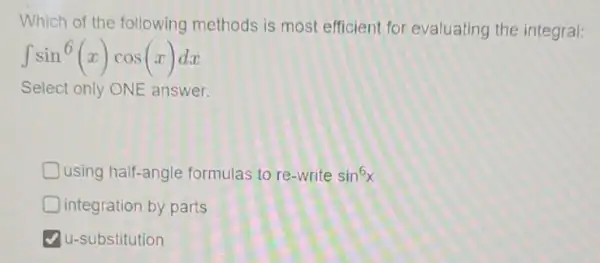 Which of the following methods is most efficient for evaluating the integral:
int sin^6(x)cos(x)dx
Select only ONE answer.
D using half-angle formulas to re-write sin^6x
integration by parts
u-substitution