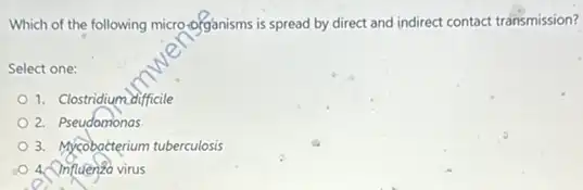 Which of the following micro-ofgánisms is spread by direct and indirect contact transmission?
Select one:
1. Clostridium difficile
2. Pseudomonas
3. Mycobocterium tuberculosis
4. Influenza virus