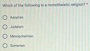 Which of the following is a monotheistic religion?
Assyrian
Judaism
Mesopotamian
Sumerian