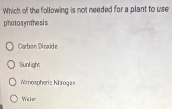 Which of the following is not needed for a plant to use
photosynthesis
Carbon Dioxide
Sunlight
Atmospheric Nitrogen
Water