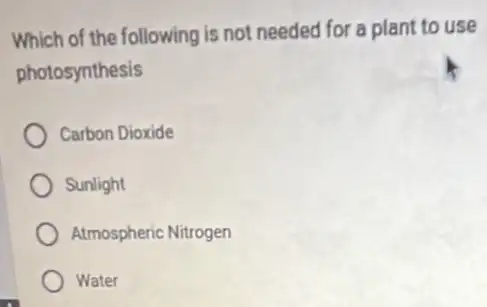 Which of the following is not needed for a plant to use
photosynthesis
Carbon Dioxide
Sunlight
Atmospheric Nitrogen
) Water