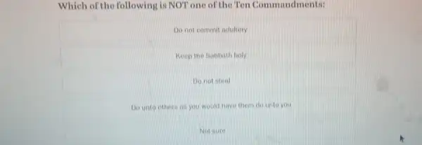 Which of the following is NOT one of the Ten Commandments:
Do not commit adultery
Keep the Sabbath holy
Do not steal
Do unto others as you would have them do unto you
Not sure