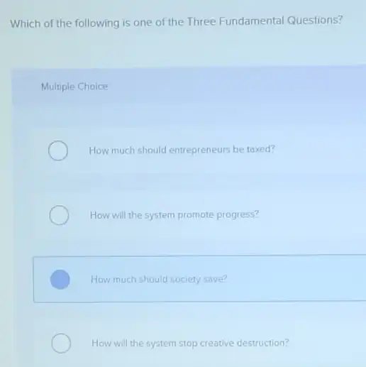 Which of the following is one of the Three Fundamental Questions?
Multiple Choice
How much should entrepreneurs be taxed?
How will the system promote progress?
How much should society save?
How will the system stop creative destruction?