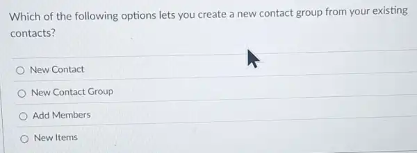 Which of the following options lets you create a new contact group from your existing
contacts?
New Contact
New Contact Group
Add Members
New Items