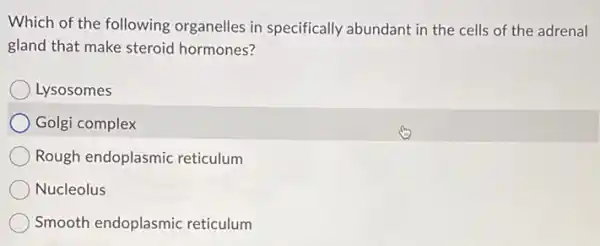 Which of the following organelles in specifically abundant in the cells of the adrenal
gland that make steroid hormones?
Lysosomes
Golgi complex
Rough endoplasmic reticulum
Nucleolus
Smooth endoplasmic reticulum