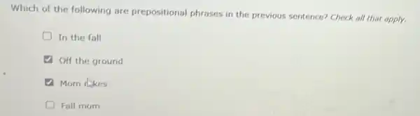 Which of the following are prepositional phrases in the previous sentence?Check all that apply.
D In the fall
Off the ground
Mom rlikes
D Fall mom