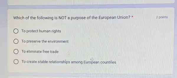 Which of the following is NOT a purpose of the European Union?
To protect human rights
To preserve the environment
To eliminate free trade
To create stable relationships among European countries
2 points