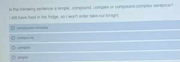 Is the following sentence a simple, compound, complex or compound-complex sentence?
I still have food in the fridge, so I won'order take-out tonight.
compound-complex
compound
complex
simple