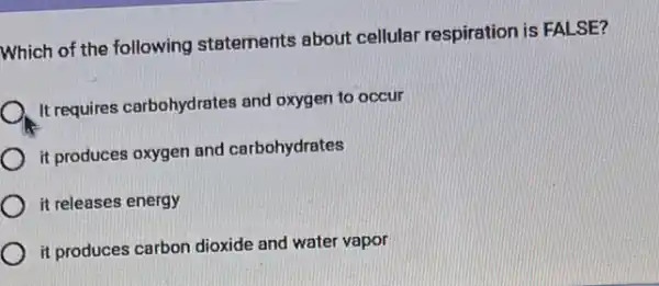 Which of the following statements about cellular respiration is FALSE?
It requires carbohydrates and oxygen to occur
) it produces oxygen and carbohydrates
it releases energy
it produces carbon dioxide and water vapor