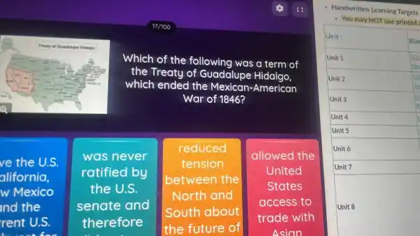 Which of the following was a term of
the Treaty of Guadalupe Hidalgo,
which ended the Mexican-American
War of 1846?
ve the U.S.
alifornia,
w Mexico
nd the
rent U.S.
was never
ratified by
the U.S.
senate and
therefore
reduced
tension
between the
North and
South about
the future of
allowed the
United
States
access to
trade with
Asian
- Handwritten Learning Targets
- You may NOT use printed:
square 
square