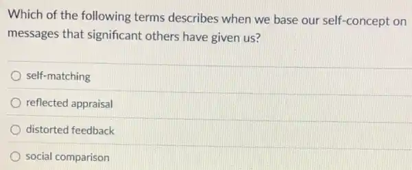 Which of the following terms describes when we base our self -concept on
messages that significant others have given us?
self-matching
reflected appraisal
distorted feedback
social comparison