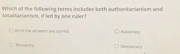 Which of the following terms includes both authoritarianism and
totalitarianism, if led by one ruler?
All of the answers are correct.
Autocracy
Monarchy
Democracy